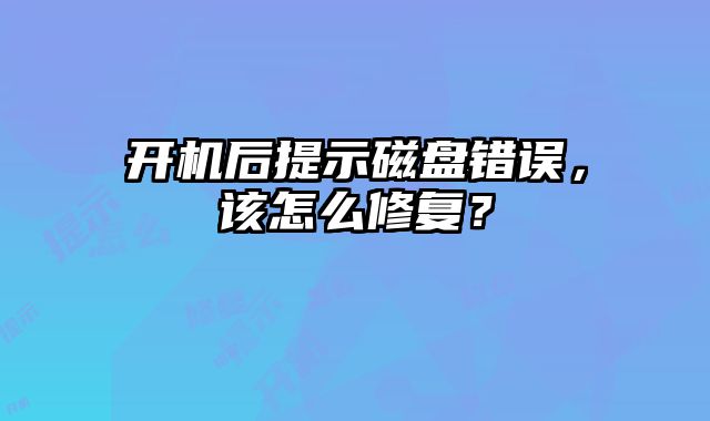 開機后提示磁盤錯誤，該怎么修復？