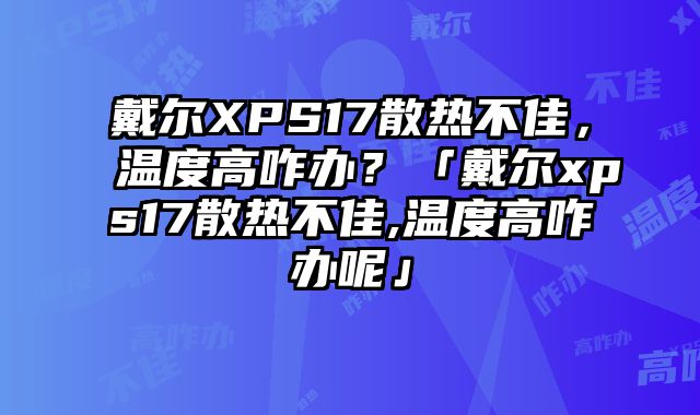 戴爾XPS17散熱不佳，溫度高咋辦？「戴爾xps17散熱不佳,溫度高咋辦呢」