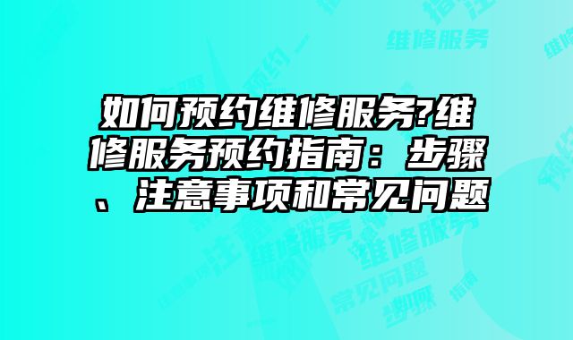 如何預約維修服務?維修服務預約指南：步驟、注意事項和常見問題
