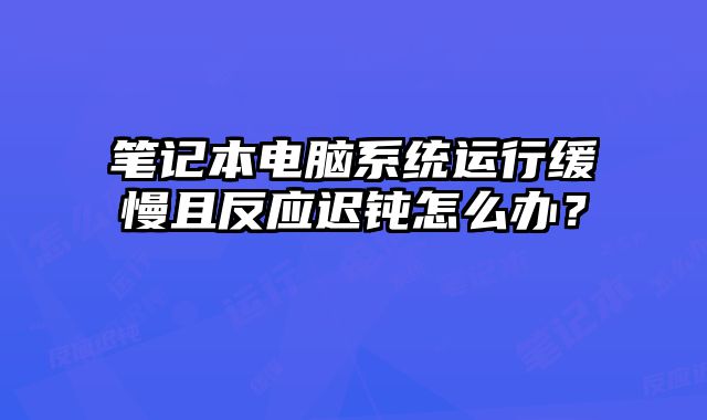 筆記本電腦系統運行緩慢且反應遲鈍怎么辦？