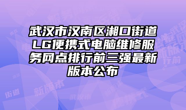 武漢市漢南區湘口街道LG便攜式電腦維修服務網點排行前三強最新版本公布