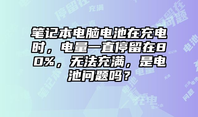 筆記本電腦電池在充電時，電量一直停留在80%，無法充滿，是電池問題嗎？