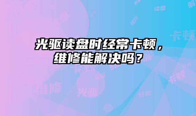 光驅(qū)讀盤時經(jīng)常卡頓，維修能解決嗎？
