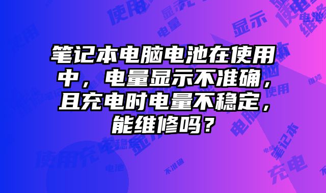 筆記本電腦電池在使用中，電量顯示不準(zhǔn)確，且充電時(shí)電量不穩(wěn)定，能維修嗎？