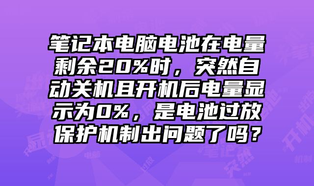 筆記本電腦電池在電量剩余20%時，突然自動關(guān)機(jī)且開機(jī)后電量顯示為0%，是電池過放保護(hù)機(jī)制出問題了嗎？