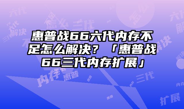 惠普戰66六代內存不足怎么解決？「惠普戰66三代內存擴展」