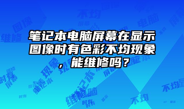 筆記本電腦屏幕在顯示圖像時(shí)有色彩不均現(xiàn)象，能維修嗎？