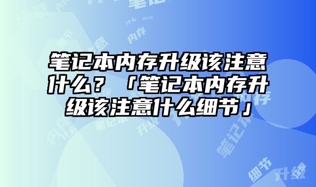筆記本內存升級該注意什么？「筆記本內存升級該注意什么細節」
