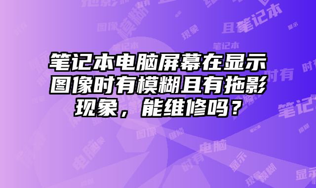 筆記本電腦屏幕在顯示圖像時有模糊且有拖影現(xiàn)象，能維修嗎？