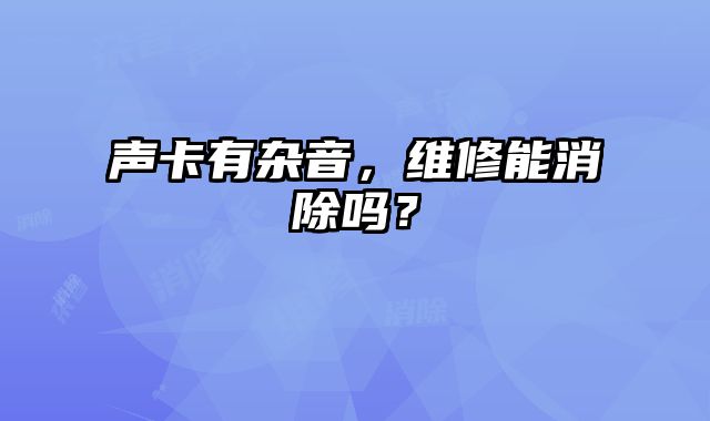 聲卡有雜音，維修能消除嗎？