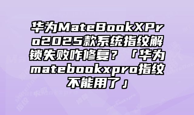 華為MateBookXPro2025款系統指紋解鎖失敗咋修復？「華為matebookxpro指紋不能用了」