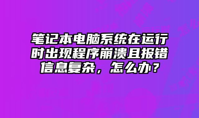 筆記本電腦系統在運行時出現程序崩潰且報錯信息復雜，怎么辦？