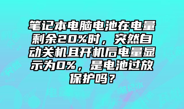 筆記本電腦電池在電量剩余20%時，突然自動關(guān)機且開機后電量顯示為0%，是電池過放保護嗎？