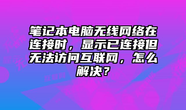 筆記本電腦無線網(wǎng)絡(luò)在連接時，顯示已連接但無法訪問互聯(lián)網(wǎng)，怎么解決？