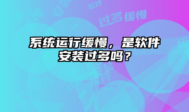 系統(tǒng)運行緩慢，是軟件安裝過多嗎？