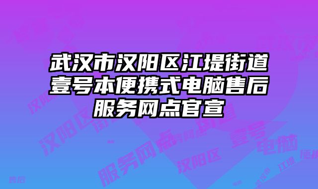 武漢市漢陽區江堤街道壹號本便攜式電腦售后服務網點官宣
