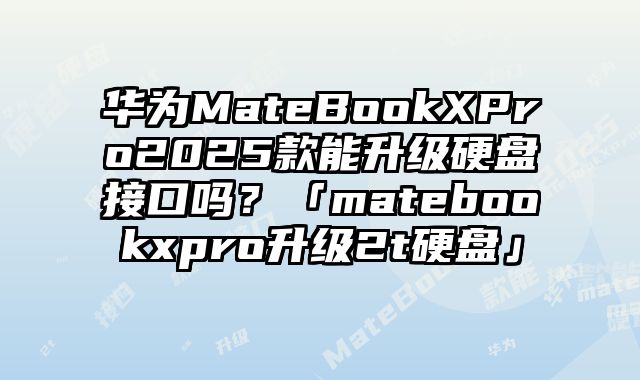 華為MateBookXPro2025款能升級硬盤接口嗎？「matebookxpro升級2t硬盤」