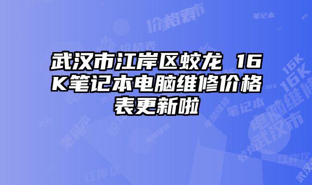 武漢市江岸區(qū)蛟龍 16K筆記本電腦維修價(jià)格表更新啦