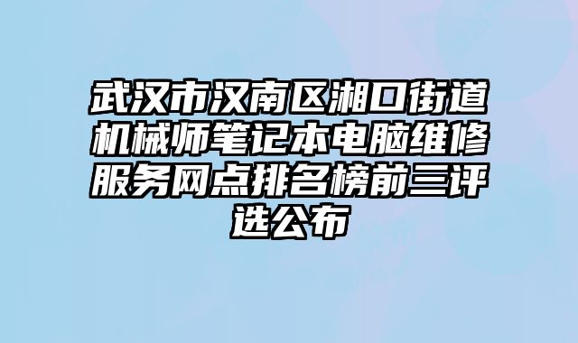 武漢市漢南區湘口街道機械師筆記本電腦維修服務網點排名榜前三評選公布