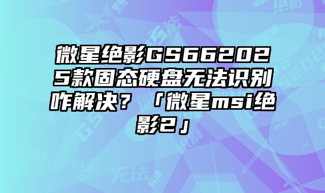 微星絕影GS662025款固態硬盤無法識別咋解決？「微星msi絕影2」