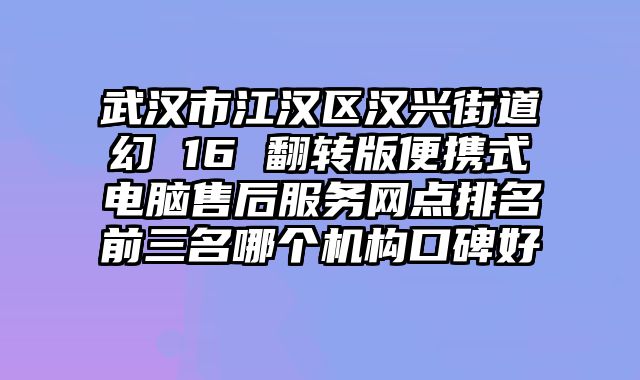 武漢市江漢區(qū)漢興街道幻 16 翻轉(zhuǎn)版便攜式電腦售后服務(wù)網(wǎng)點(diǎn)排名前三名哪個(gè)機(jī)構(gòu)口碑好