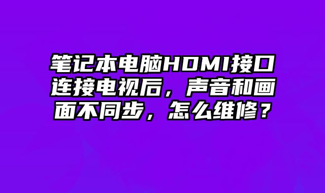 筆記本電腦HDMI接口連接電視后，聲音和畫面不同步，怎么維修？