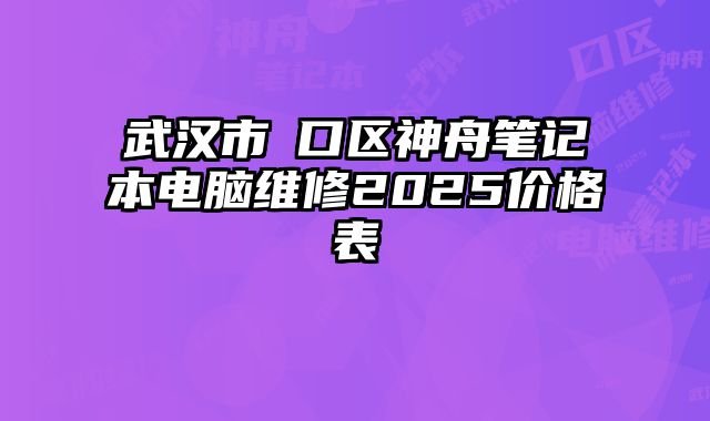 武漢市硚口區(qū)神舟筆記本電腦維修2025價(jià)格表