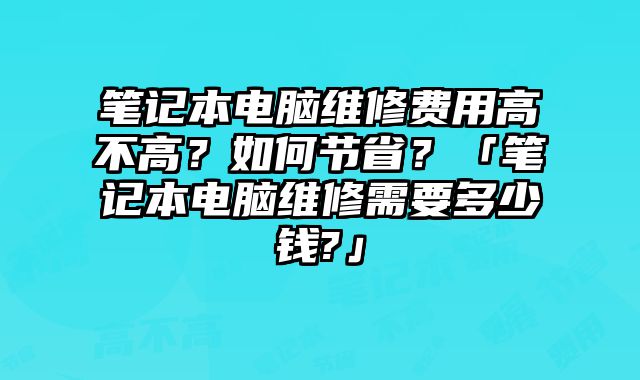 筆記本電腦維修費用高不高？如何節省？「筆記本電腦維修需要多少錢?」