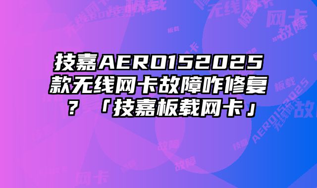 技嘉AERO152025款無線網卡故障咋修復？「技嘉板載網卡」