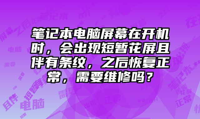 筆記本電腦屏幕在開(kāi)機(jī)時(shí)，會(huì)出現(xiàn)短暫花屏且伴有條紋，之后恢復(fù)正常，需要維修嗎？