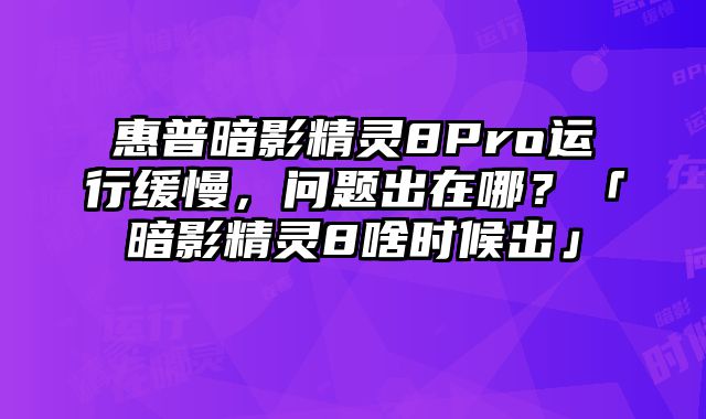 惠普暗影精靈8Pro運(yùn)行緩慢，問(wèn)題出在哪？「暗影精靈8啥時(shí)候出」