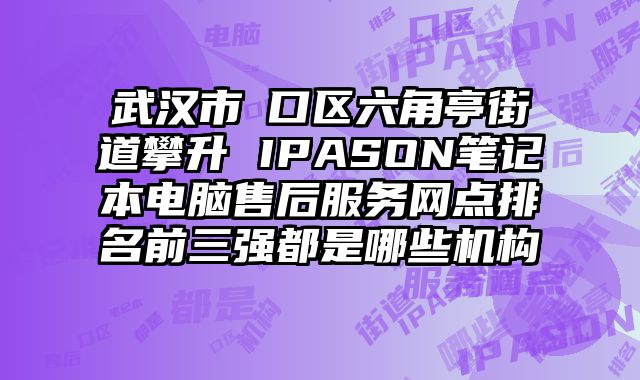 武漢市硚口區六角亭街道攀升 IPASON筆記本電腦售后服務網點排名前三強都是哪些機構