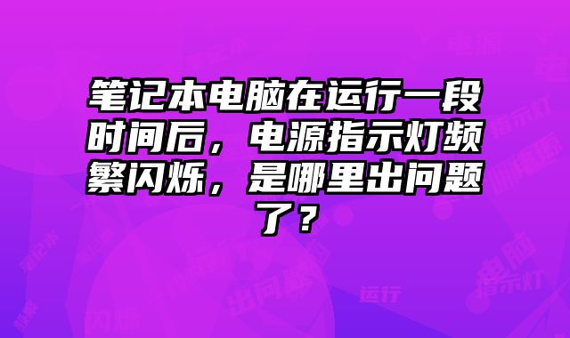 筆記本電腦在運(yùn)行一段時(shí)間后，電源指示燈頻繁閃爍，是哪里出問題了？