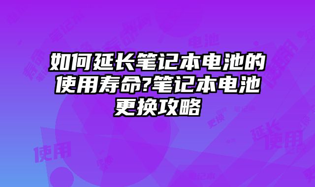 如何延長筆記本電池的使用壽命?筆記本電池更換攻略