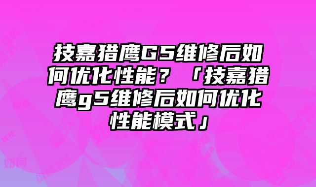 技嘉獵鷹G5維修后如何優化性能？「技嘉獵鷹g5維修后如何優化性能模式」