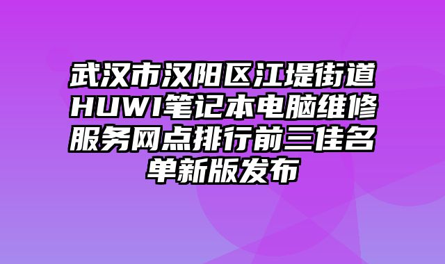 武漢市漢陽區江堤街道HUWI筆記本電腦維修服務網點排行前三佳名單新版發布