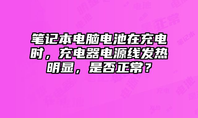 筆記本電腦電池在充電時(shí)，充電器電源線發(fā)熱明顯，是否正常？