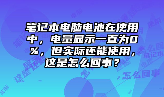 筆記本電腦電池在使用中，電量顯示一直為0%，但實際還能使用，這是怎么回事？