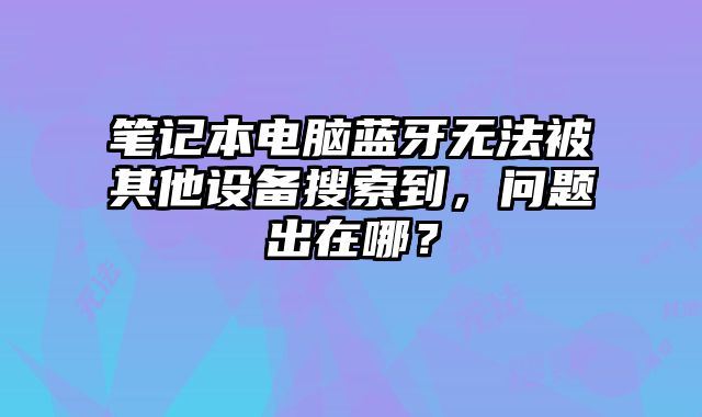 筆記本電腦藍牙無法被其他設(shè)備搜索到，問題出在哪？