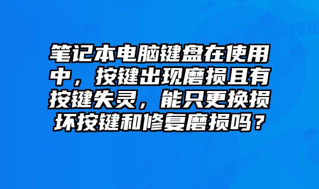 筆記本電腦鍵盤在使用中，按鍵出現磨損且有按鍵失靈，能只更換損壞按鍵和修復磨損嗎？