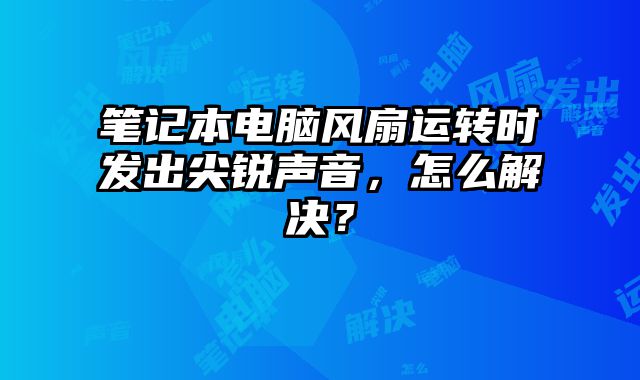 筆記本電腦風扇運轉時發出尖銳聲音，怎么解決？