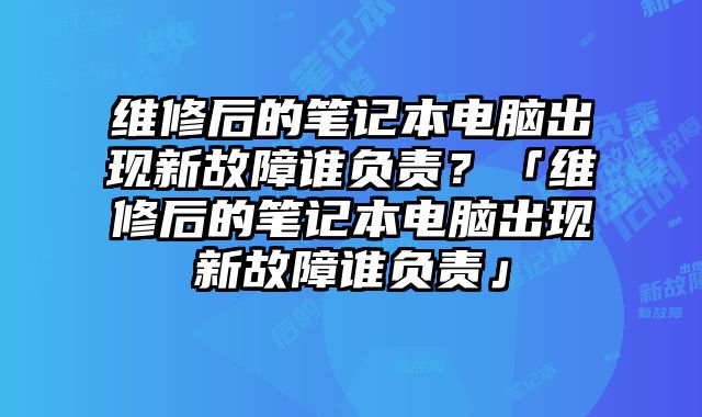 維修后的筆記本電腦出現新故障誰負責？「維修后的筆記本電腦出現新故障誰負責」