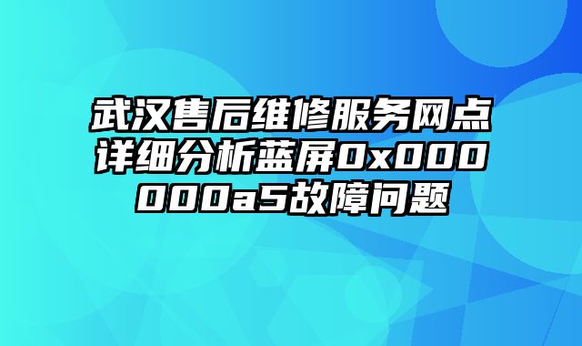 武漢售后維修服務網點詳細分析藍屏0x000000a5故障問題
