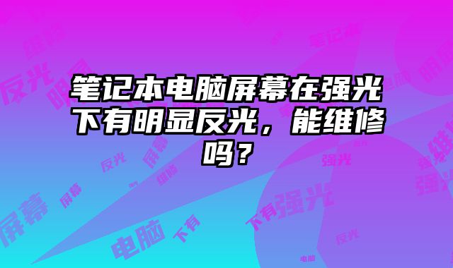 筆記本電腦屏幕在強光下有明顯反光，能維修嗎？