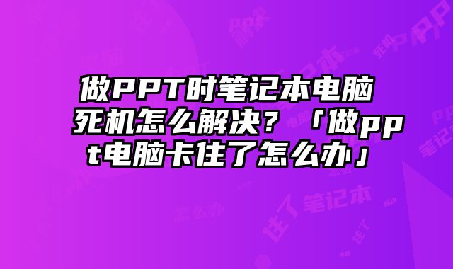 做PPT時筆記本電腦死機怎么解決？「做ppt電腦卡住了怎么辦」