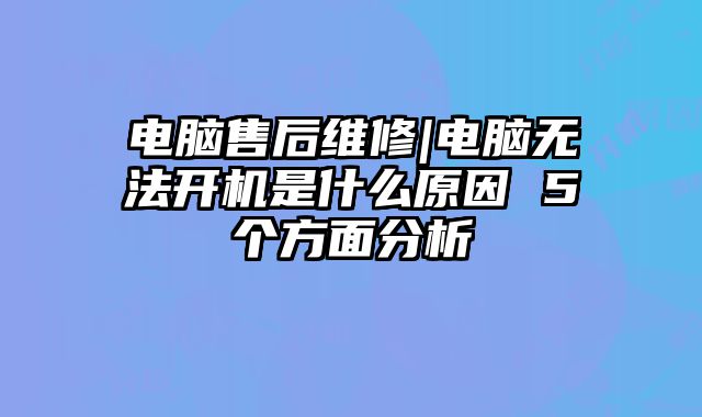 電腦售后維修|電腦無(wú)法開(kāi)機(jī)是什么原因 5個(gè)方面分析