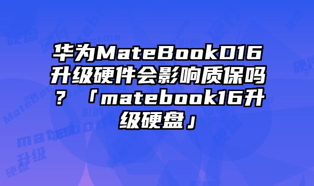 華為MateBookD16升級硬件會影響質保嗎？「matebook16升級硬盤」