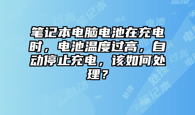筆記本電腦電池在充電時，電池溫度過高，自動停止充電，該如何處理？