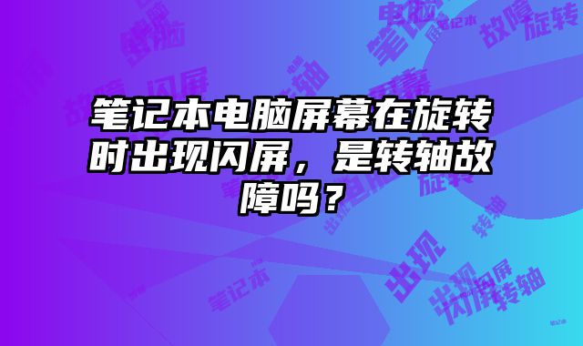 筆記本電腦屏幕在旋轉時出現(xiàn)閃屏，是轉軸故障嗎？