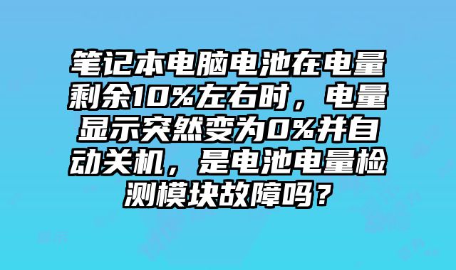 筆記本電腦電池在電量剩余10%左右時，電量顯示突然變為0%并自動關機，是電池電量檢測模塊故障嗎？